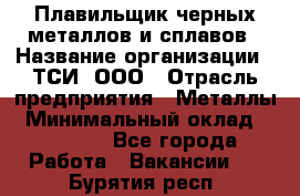 Плавильщик черных металлов и сплавов › Название организации ­ ТСИ, ООО › Отрасль предприятия ­ Металлы › Минимальный оклад ­ 25 000 - Все города Работа » Вакансии   . Бурятия респ.